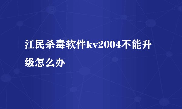 江民杀毒软件kv2004不能升级怎么办