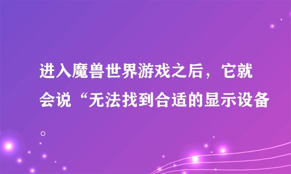 进入魔兽世界游戏之后，它就会说“无法找到合适的显示设备。