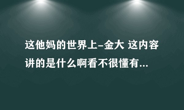 这他妈的世界上-金大 这内容讲的是什么啊看不很懂有人看过的来说下么