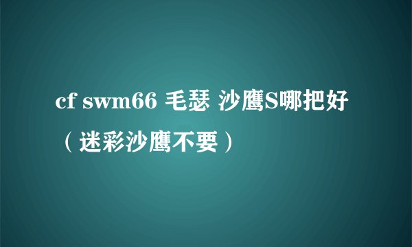 cf swm66 毛瑟 沙鹰S哪把好 （迷彩沙鹰不要）