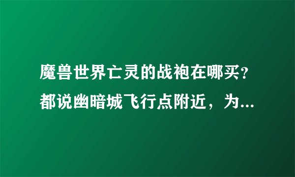 魔兽世界亡灵的战袍在哪买？都说幽暗城飞行点附近，为什么我连洛丹伦废墟都找遍都没有？