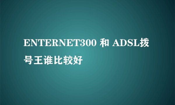 ENTERNET300 和 ADSL拨号王谁比较好