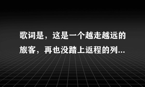 歌词是，这是一个越走越远的旅客，再也没踏上返程的列车。什么歌