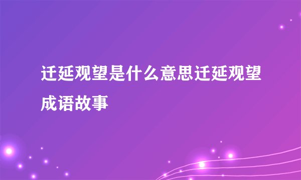 迁延观望是什么意思迁延观望成语故事