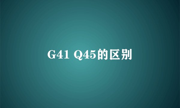 G41 Q45的区别