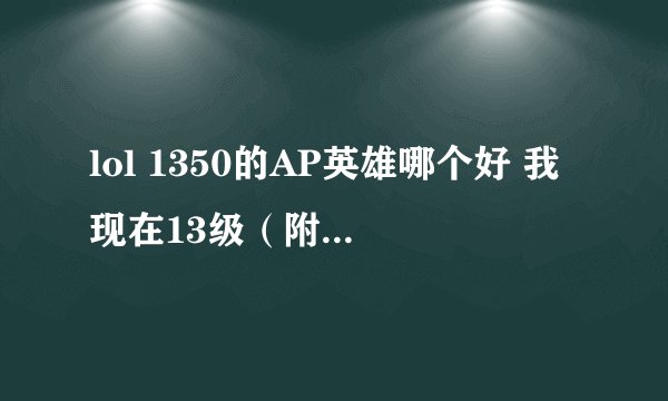 lol 1350的AP英雄哪个好 我现在13级（附带技能加点和出装以及玩法）有悬赏