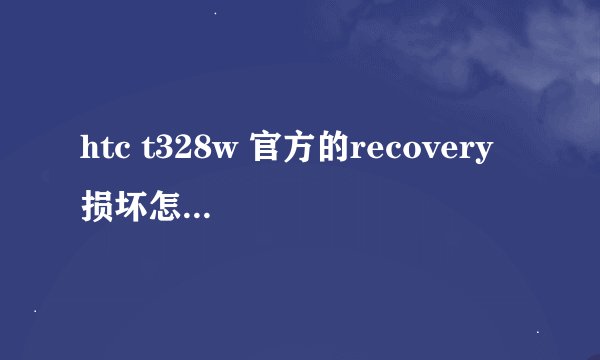 htc t328w 官方的recovery 损坏怎么办，有什么办法可以刷回recovery，RUU只能刷回官方rom，没有recovery。