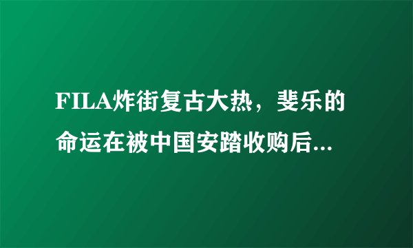 FILA炸街复古大热，斐乐的命运在被中国安踏收购后巨大改变