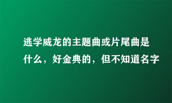 逃学威龙的主题曲或片尾曲是什么，好金典的，但不知道名字