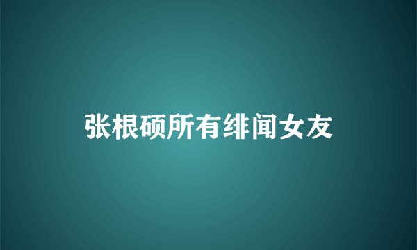 张根硕所有绯闻女友
