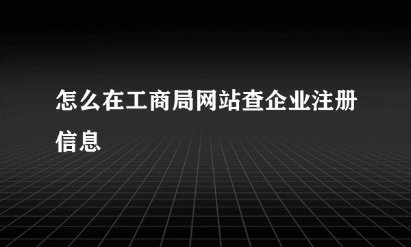 怎么在工商局网站查企业注册信息