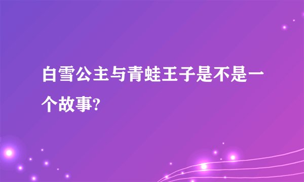 白雪公主与青蛙王子是不是一个故事?