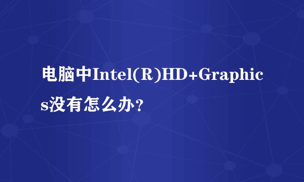 电脑中Intel(R)HD+Graphics没有怎么办？