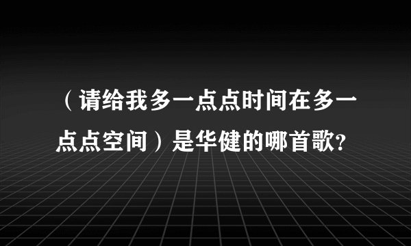 （请给我多一点点时间在多一点点空间）是华健的哪首歌？