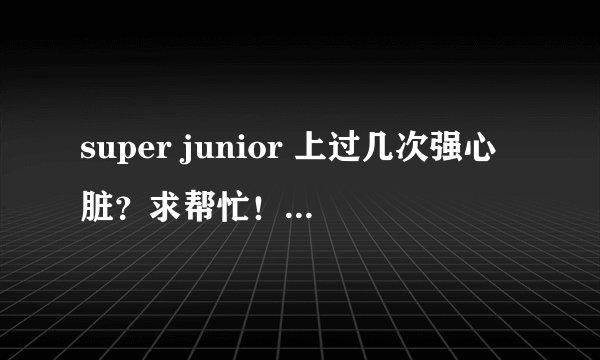 super junior 上过几次强心脏？求帮忙！ 蓝家饭看过来！！！！！！！！
