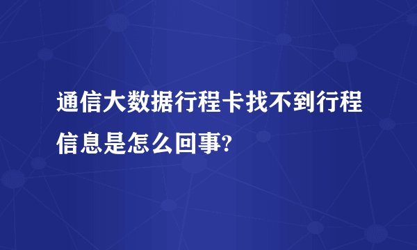 通信大数据行程卡找不到行程信息是怎么回事?