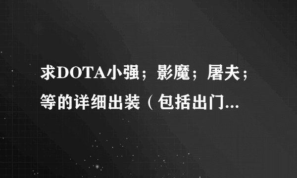 求DOTA小强；影魔；屠夫；等的详细出装（包括出门装，然后转什么）。