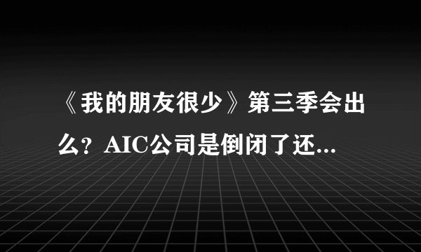 《我的朋友很少》第三季会出么？AIC公司是倒闭了还是被收购了？详细一点，谢谢了。