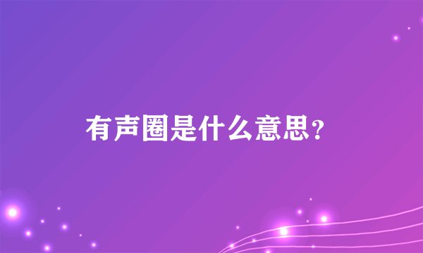 有声圈是什么意思？