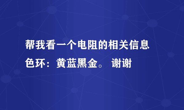 帮我看一个电阻的相关信息 色环：黄蓝黑金。 谢谢