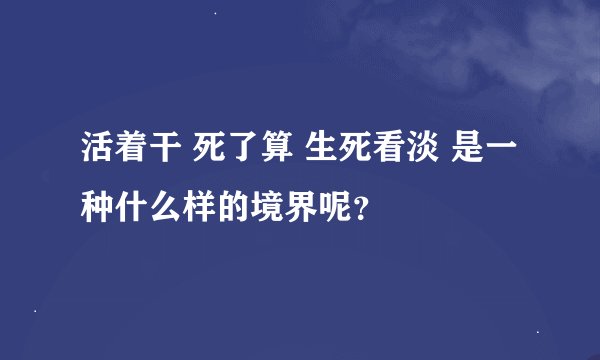 活着干 死了算 生死看淡 是一种什么样的境界呢？