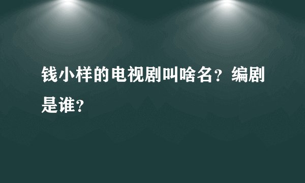 钱小样的电视剧叫啥名？编剧是谁？