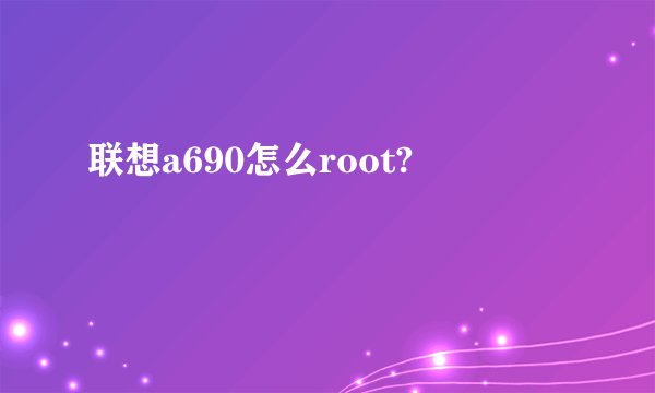 联想a690怎么root?