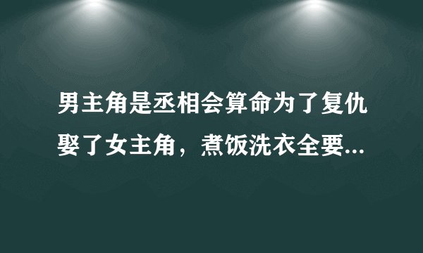 男主角是丞相会算命为了复仇娶了女主角，煮饭洗衣全要女主自己动手，女主很漂亮的古代言情小说