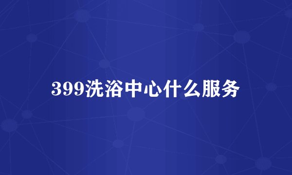 399洗浴中心什么服务
