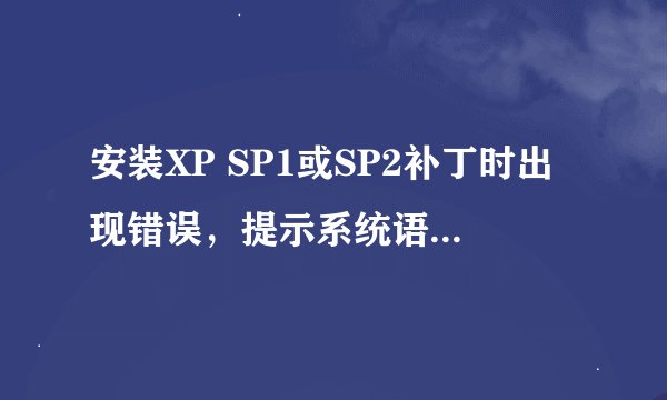 安装XP SP1或SP2补丁时出现错误，提示系统语言与你所要安装的更新语言不同！