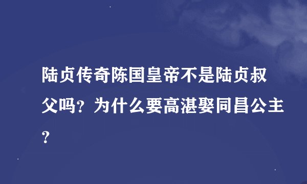 陆贞传奇陈国皇帝不是陆贞叔父吗？为什么要高湛娶同昌公主？