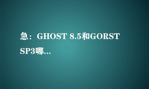 急：GHOST 8.5和GORST    SP3哪个系统好?