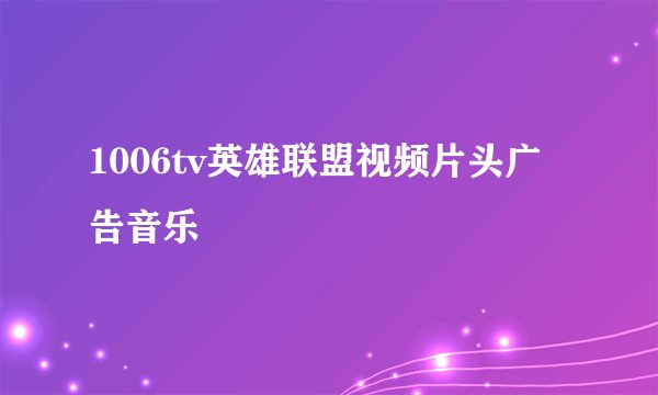1006tv英雄联盟视频片头广告音乐