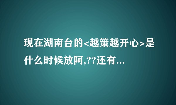 现在湖南台的<越策越开心>是什么时候放阿,??还有SJ要参加这个节目了,???什么时候