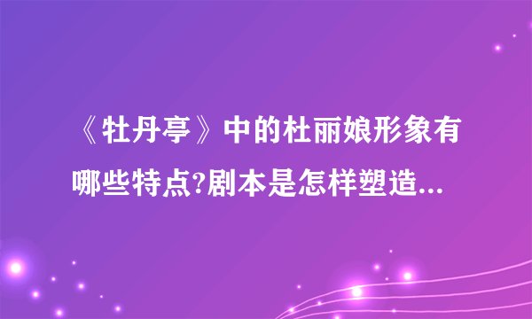 《牡丹亭》中的杜丽娘形象有哪些特点?剧本是怎样塑造这一形象的?