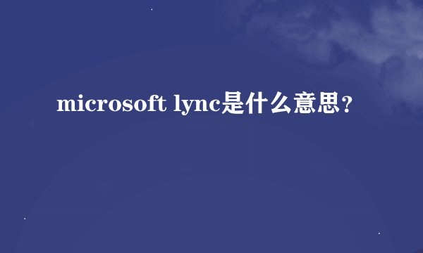 microsoft lync是什么意思？