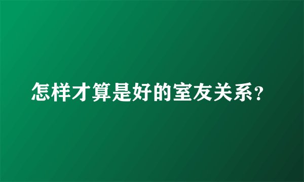 怎样才算是好的室友关系？