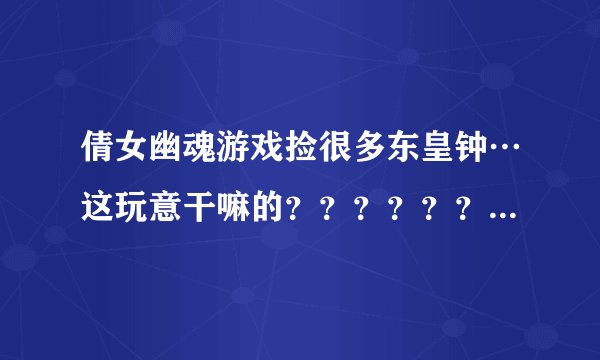 倩女幽魂游戏捡很多东皇钟…这玩意干嘛的？？？？？？？？？？？？？