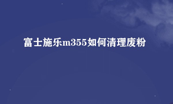 富士施乐m355如何清理废粉
