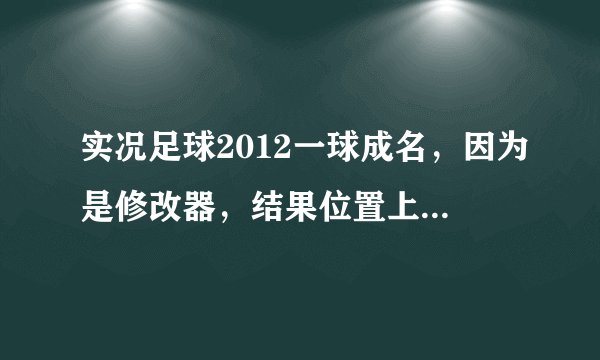 实况足球2012一球成名，因为是修改器，结果位置上的勾没有了，求怎么办，详细一些哦