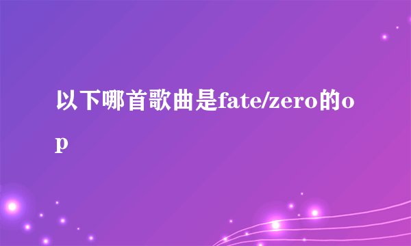 以下哪首歌曲是fate/zero的op