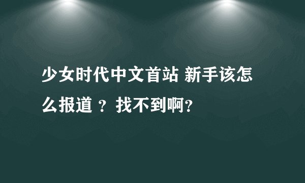 少女时代中文首站 新手该怎么报道 ？找不到啊？