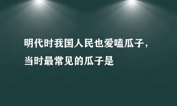 明代时我国人民也爱嗑瓜子，当时最常见的瓜子是