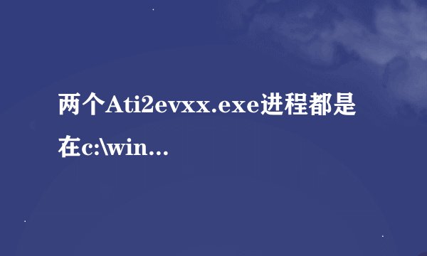 两个Ati2evxx.exe进程都是在c:\windows\system32\Ati2evxx.exe ,而且都在SYSTEM下，是病毒吗？