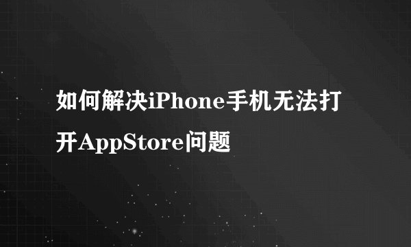 如何解决iPhone手机无法打开AppStore问题