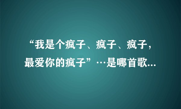 “我是个疯子、疯子、疯子，最爱你的疯子”…是哪首歌的歌词？