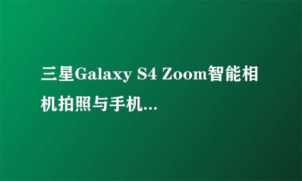 三星Galaxy S4 Zoom智能相机拍照与手机体验如何？
