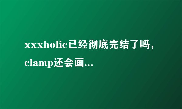 xxxholic已经彻底完结了吗，clamp还会画新的章节或者有关四月一日新的故事吗？