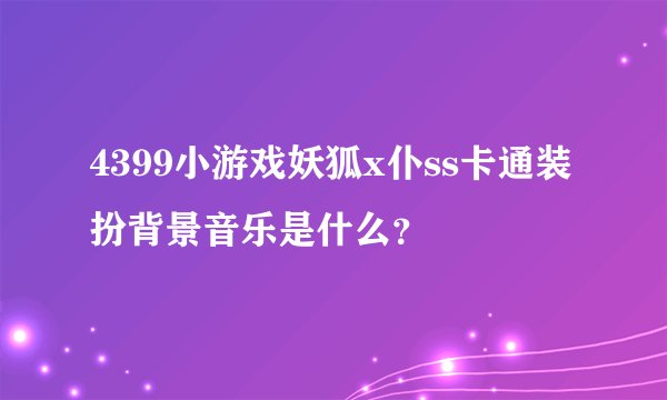 4399小游戏妖狐x仆ss卡通装扮背景音乐是什么？