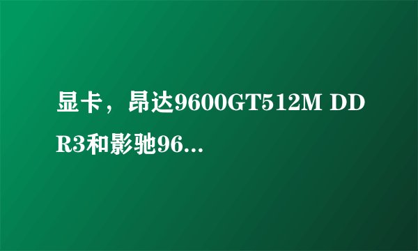 显卡，昂达9600GT512M DDR3和影驰9600GT加强版，那个更好点？为什么？
